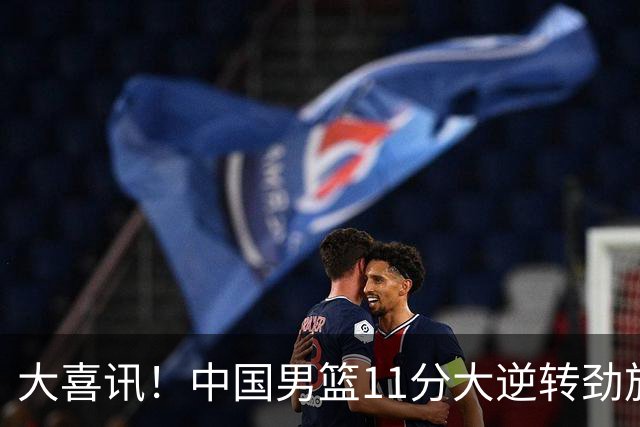 大喜讯！中国男篮11分大逆转劲旅，他得分最高：18分，祝贺郭士强